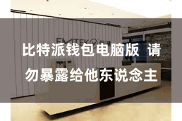 比特派钱包电脑版 请勿暴露给他东说念主