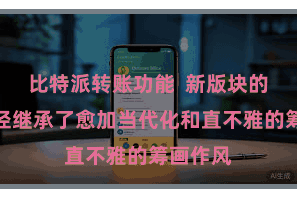 比特派转账功能  新版块的利用门径继承了愈加当代化和直不雅的筹画作风